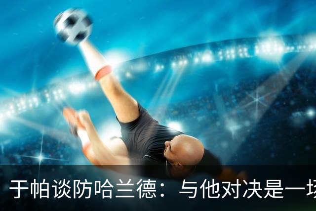 于帕谈防哈兰德：与他对决是一场移动的较量 必须时刻注意他位置