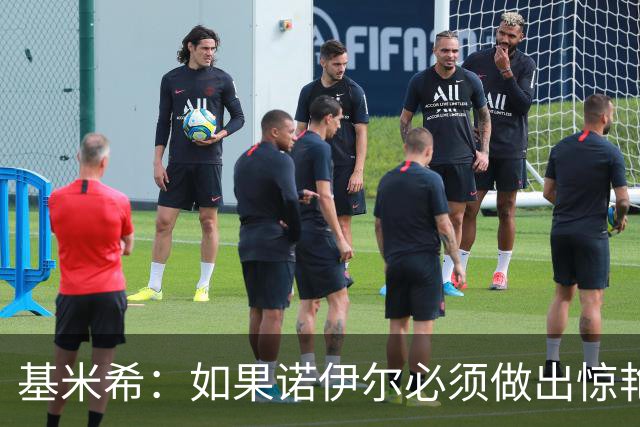 基米希：如果诺伊尔必须做出惊艳扑救，那说明我们的防守不够好