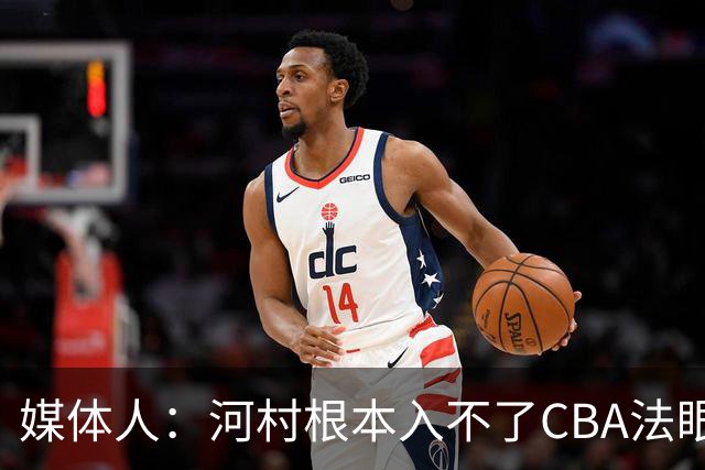 媒体人：河村根本入不了CBA法眼 除非有球队像签JCole那样搞噱头