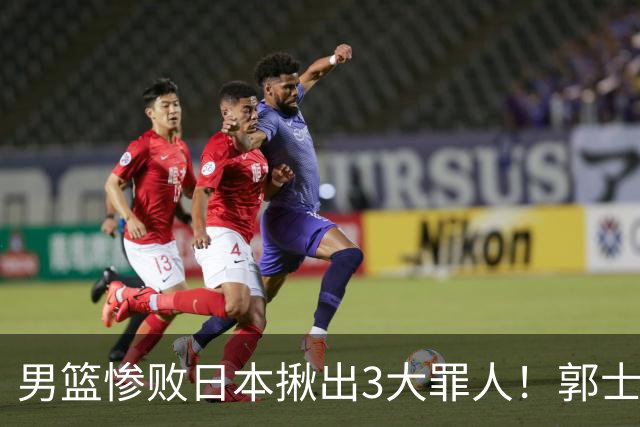 男篮惨败日本揪出3大罪人！郭士强刚愎自用：高诗岩赵继伟拖后腿