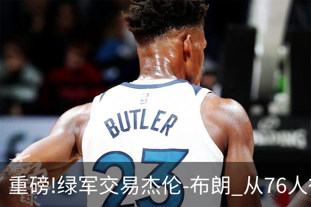 重磅!绿军交易杰伦-布朗 从76人得到乔治+2首轮+2次轮