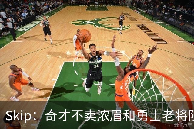 Skip：奇才不卖浓眉&勇士老将队构想破灭 詹库追需要浓眉